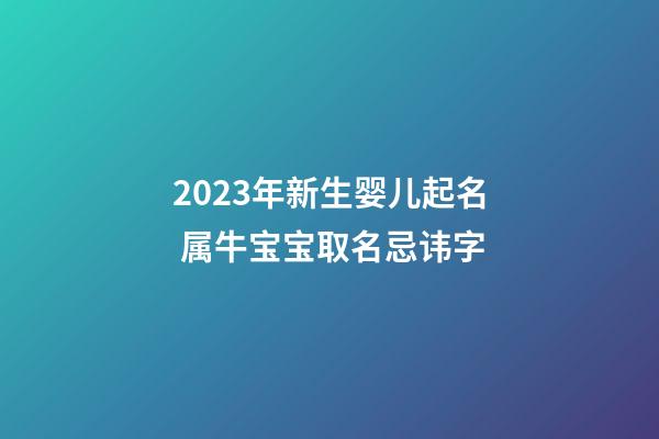 2023年新生婴儿起名 属牛宝宝取名忌讳字